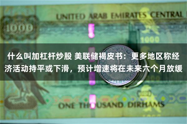 什么叫加杠杆炒股 美联储褐皮书：更多地区称经济活动持平或下滑，预计增速将在未来六个月放缓