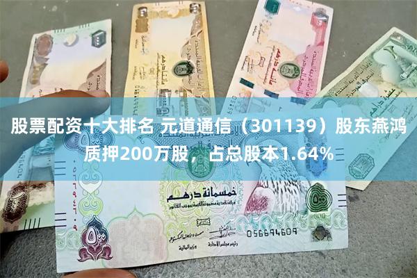 股票配资十大排名 元道通信（301139）股东燕鸿质押200万股，占总股本1.64%