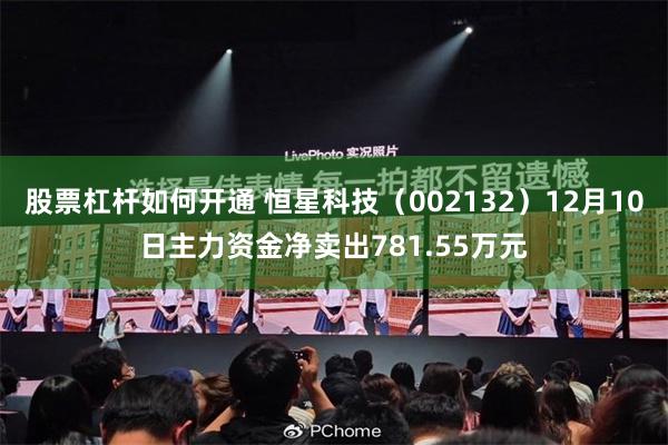 股票杠杆如何开通 恒星科技（002132）12月10日主力资金净卖出781.55万元