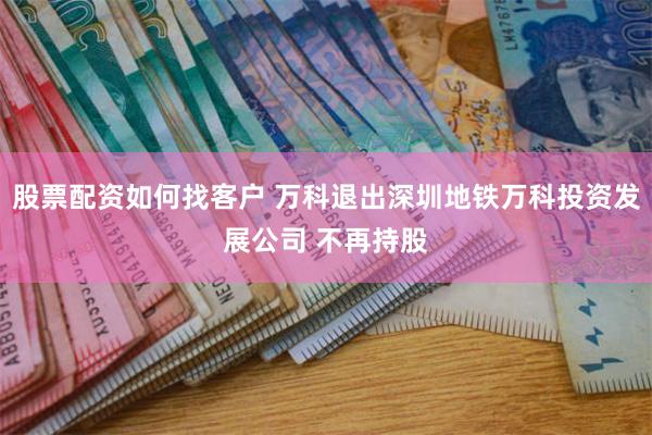 股票配资如何找客户 万科退出深圳地铁万科投资发展公司 不再持股