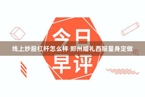 线上炒股杠杆怎么样 郑州婚礼西服量身定做
