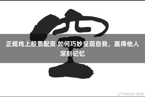 正规线上股票配资 如何巧妙呈现自我，赢得他人深刻记忆