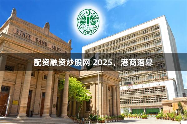 配资融资炒股网 2025，港商落幕