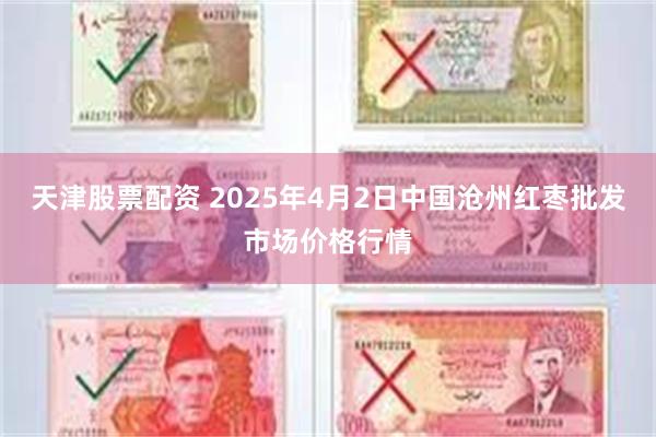 天津股票配资 2025年4月2日中国沧州红枣批发市场价格行情