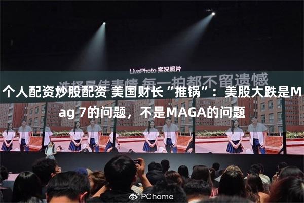 个人配资炒股配资 美国财长“推锅”：美股大跌是Mag 7的问题，不是MAGA的问题