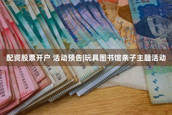 配资股票开户 活动预告|玩具图书馆亲子主题活动