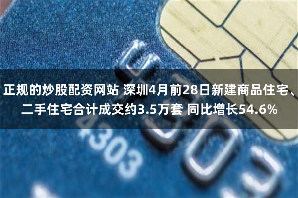 正规的炒股配资网站 深圳4月前28日新建商品住宅、二手住宅合计成交约3.5万套 同比增长54.6%