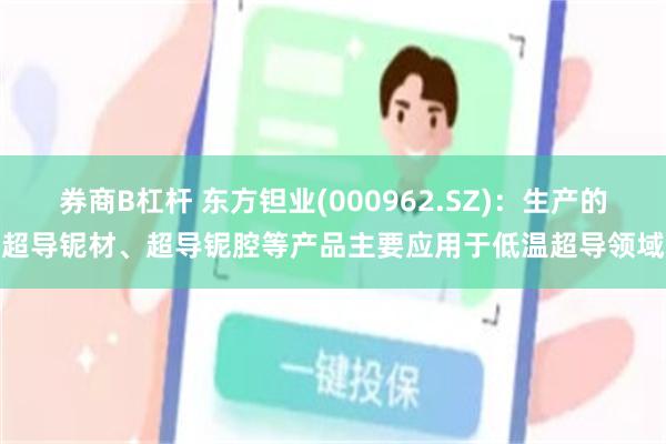 券商B杠杆 东方钽业(000962.SZ)：生产的超导铌材、超导铌腔等产品主要应用于低温超导领域