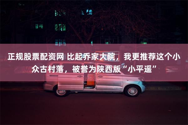 正规股票配资网 比起乔家大院，我更推荐这个小众古村落，被誉为陕西版“小平遥”