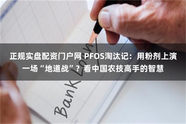 正规实盘配资门户网 PFOS淘汰记：用粉剂上演一场“地道战”？看中国农技高手的智慧