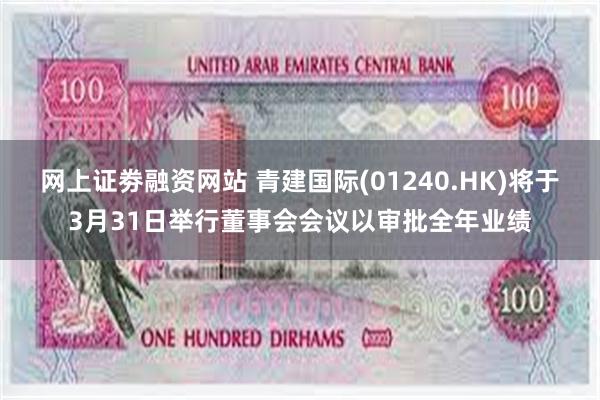 网上证劵融资网站 青建国际(01240.HK)将于3月31日举行董事会会议以审批全年业绩