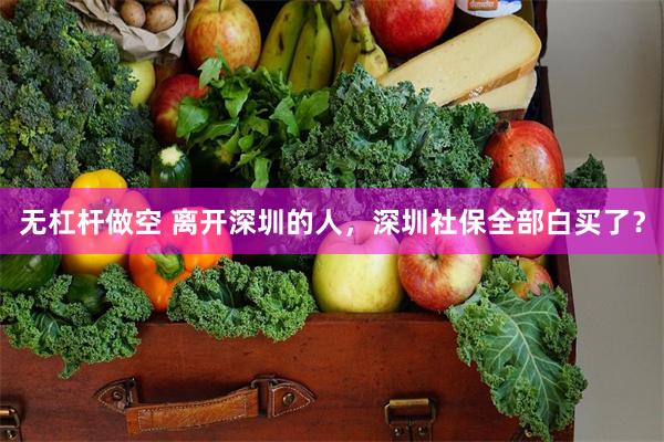 无杠杆做空 离开深圳的人，深圳社保全部白买了？