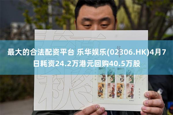 最大的合法配资平台 乐华娱乐(02306.HK)4月7日耗资24.2万港元回购40.5万股