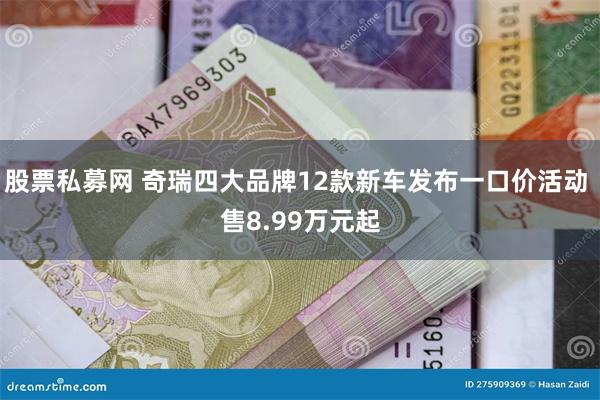 股票私募网 奇瑞四大品牌12款新车发布一口价活动 售8.99万元起