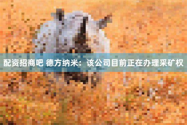 配资招商吧 德方纳米：该公司目前正在办理采矿权