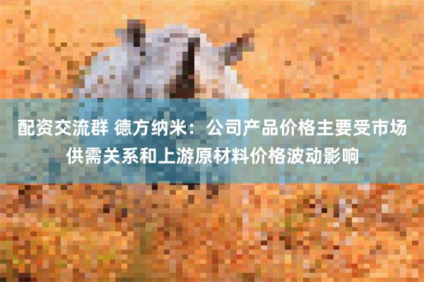 配资交流群 德方纳米：公司产品价格主要受市场供需关系和上游原材料价格波动影响