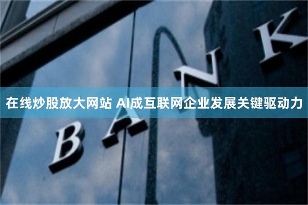 在线炒股放大网站 AI成互联网企业发展关键驱动力