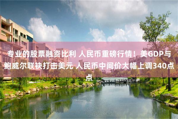 专业的股票融资比利 人民币重磅行情！美GDP与鲍威尔联袂打击美元 人民币中间价大幅上调340点