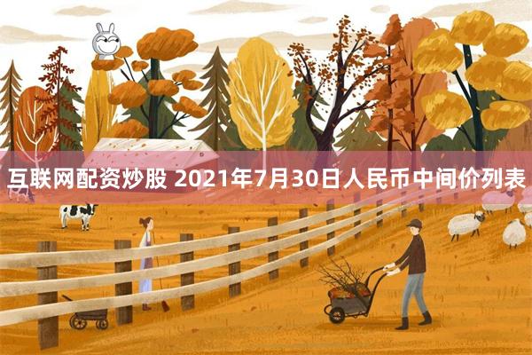 互联网配资炒股 2021年7月30日人民币中间价列表