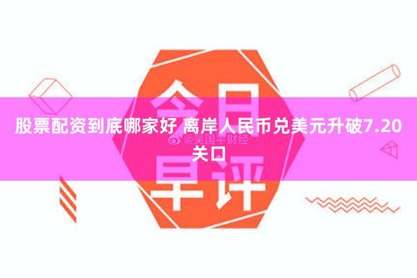 股票配资到底哪家好 离岸人民币兑美元升破7.20关口