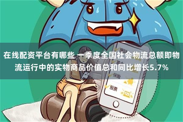 在线配资平台有哪些 一季度全国社会物流总额即物流运行中的实物商品价值总和同比增长5.7%