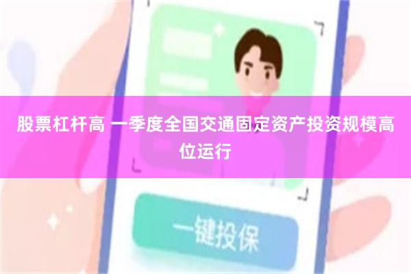 股票杠杆高 一季度全国交通固定资产投资规模高位运行