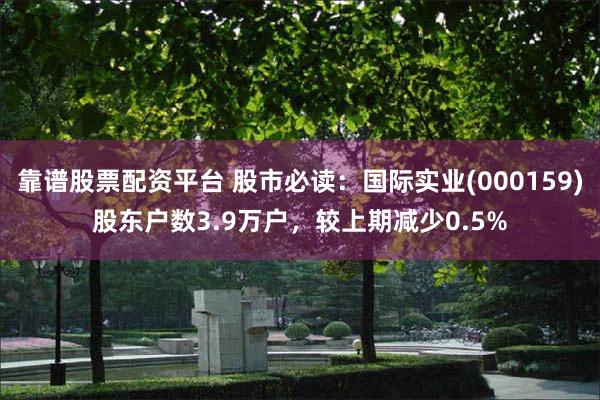 靠谱股票配资平台 股市必读：国际实业(000159)股东户数3.9万户，较上期减少0.5%