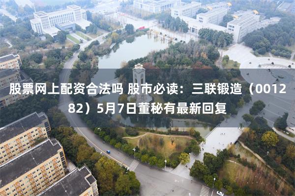 股票网上配资合法吗 股市必读：三联锻造（001282）5月7日董秘有最新回复