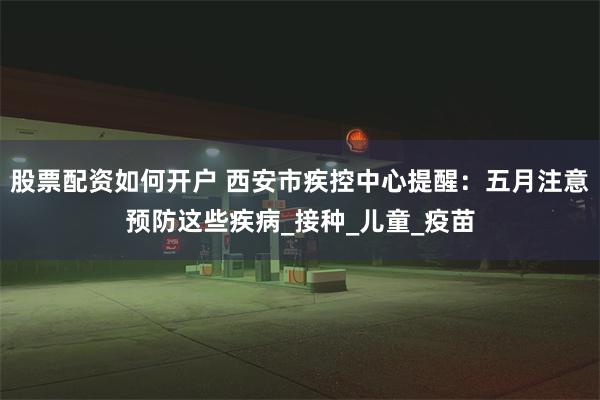 股票配资如何开户 西安市疾控中心提醒：五月注意预防这些疾病_接种_儿童_疫苗