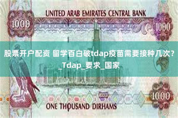 股票开户配资 留学百白破tdap疫苗需要接种几次？_Tdap_要求_国家