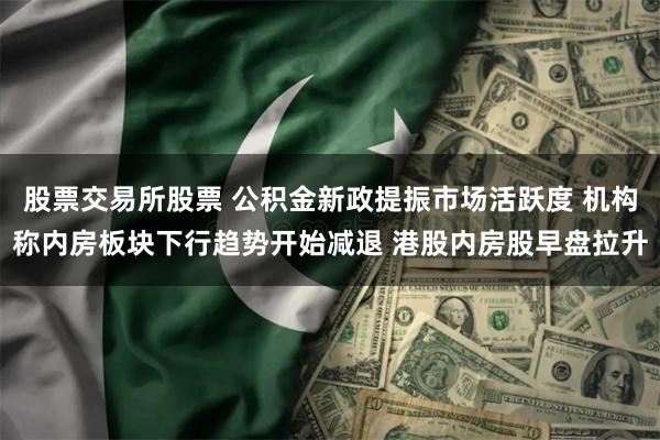 股票交易所股票 公积金新政提振市场活跃度 机构称内房板块下行趋势开始减退 港股内房股早盘拉升