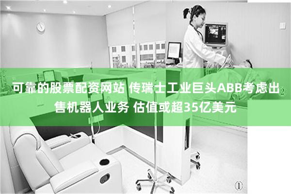 可靠的股票配资网站 传瑞士工业巨头ABB考虑出售机器人业务 估值或超35亿美元