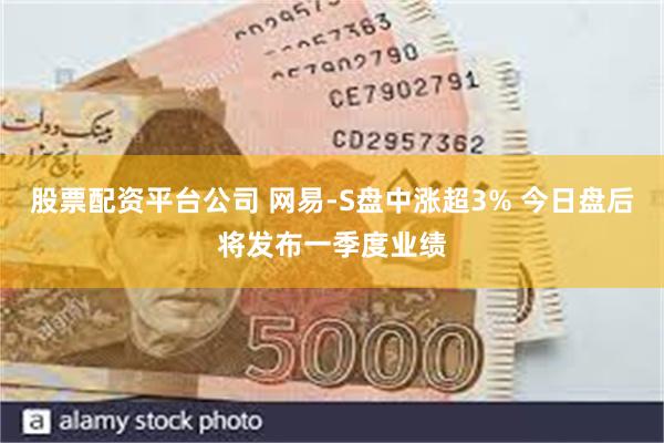 股票配资平台公司 网易-S盘中涨超3% 今日盘后将发布一季度业绩