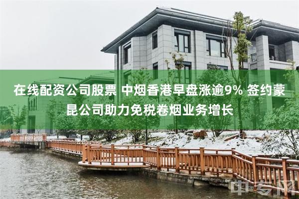 在线配资公司股票 中烟香港早盘涨逾9% 签约蒙昆公司助力免税卷烟业务增长