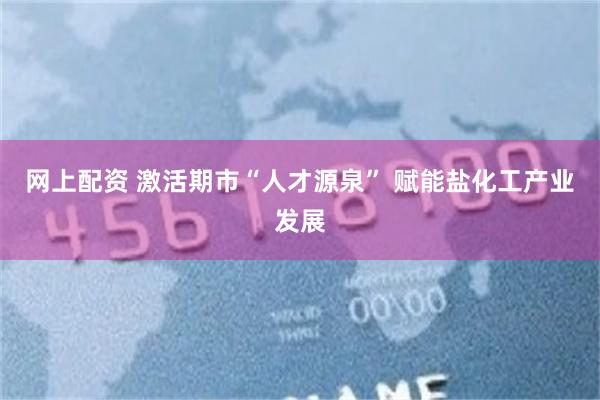 网上配资 激活期市“人才源泉” 赋能盐化工产业发展