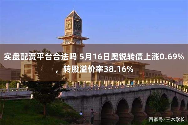 实盘配资平台合法吗 5月16日奥锐转债上涨0.69%，转股溢价率38.16%