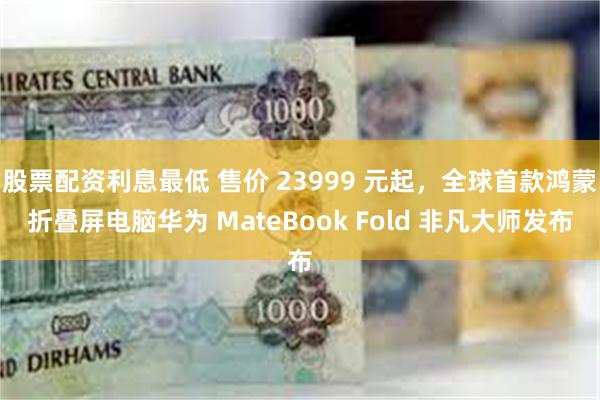 股票配资利息最低 售价 23999 元起，全球首款鸿蒙折叠屏电脑华为 MateBook Fold 非凡大师发布