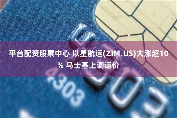 平台配资股票中心 以星航运(ZIM.US)大涨超10% 马士基上调运价