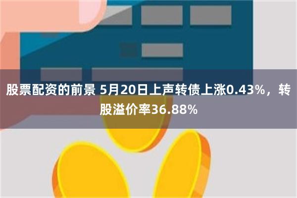 股票配资的前景 5月20日上声转债上涨0.43%，转股溢价率36.88%