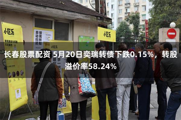 长春股票配资 5月20日奕瑞转债下跌0.15%，转股溢价率58.24%