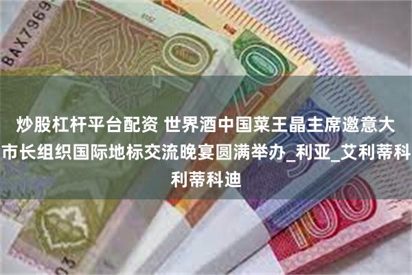 炒股杠杆平台配资 世界酒中国菜王晶主席邀意大利市长组织国际地标交流晚宴圆满举办_利亚_艾利蒂科迪
