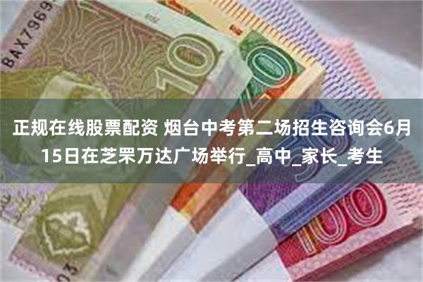 正规在线股票配资 烟台中考第二场招生咨询会6月15日在芝罘万达广场举行_高中_家长_考生