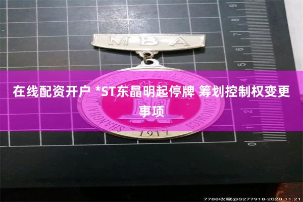 在线配资开户 *ST东晶明起停牌 筹划控制权变更事项