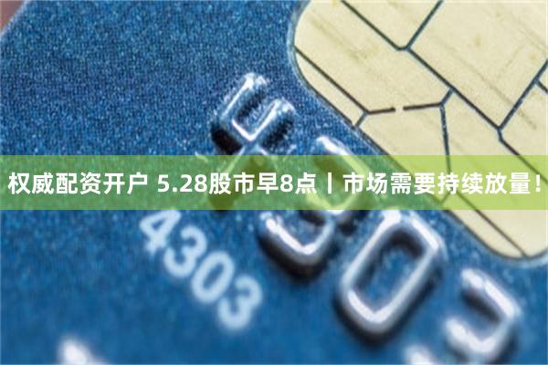 权威配资开户 5.28股市早8点丨市场需要持续放量！