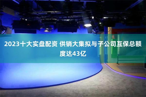 2023十大实盘配资 供销大集拟与子公司互保总额度达43亿