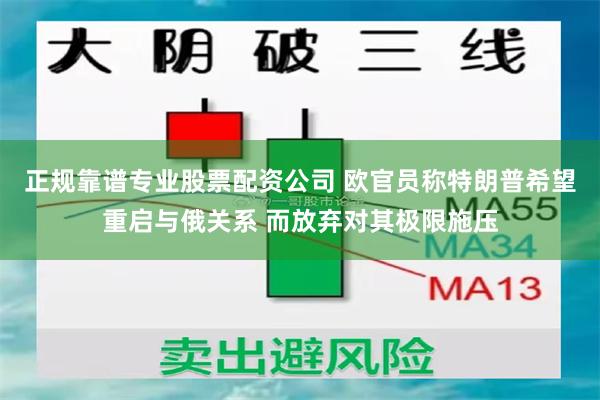 正规靠谱专业股票配资公司 欧官员称特朗普希望重启与俄关系 而放弃对其极限施压