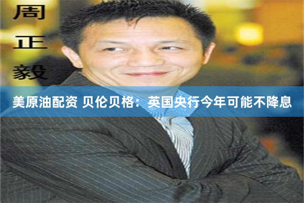 美原油配资 贝伦贝格：英国央行今年可能不降息