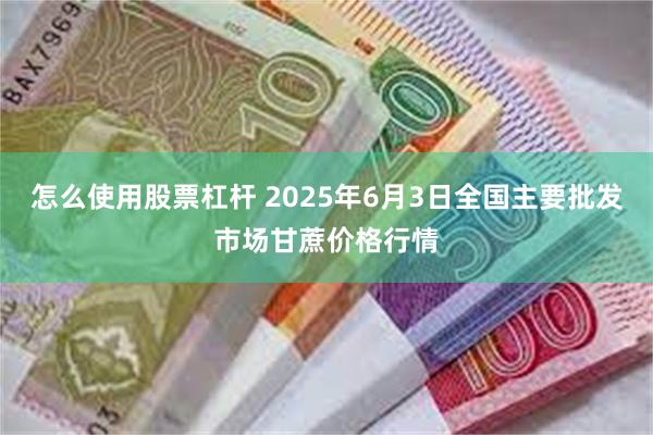 怎么使用股票杠杆 2025年6月3日全国主要批发市场甘蔗价格行情