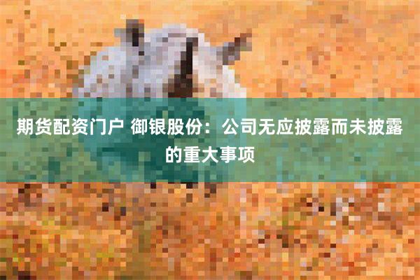 期货配资门户 御银股份：公司无应披露而未披露的重大事项