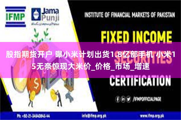 股指期货开户 曝小米计划出货1.8亿部手机 小米15无奈惊现大米价_价格_市场_增速